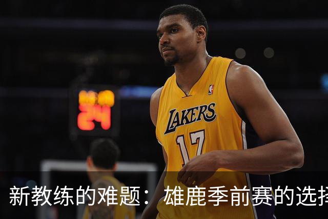 新教练的难题：雄鹿季前赛的选择之道