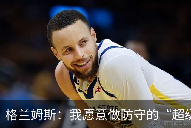 格兰姆斯：我愿意做防守的“超级保镖”，捍卫球队荣耀！