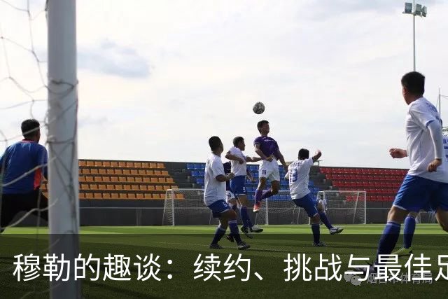 穆勒的趣谈：续约、挑战与最佳足球球员的争夺